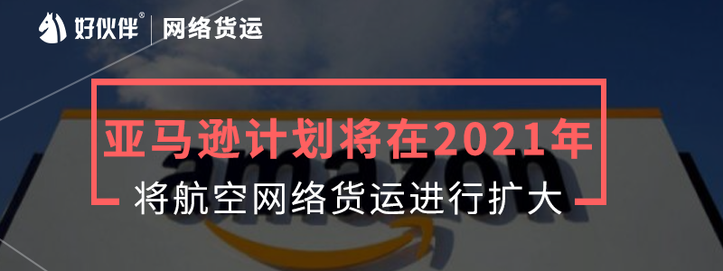 亞馬遜計劃將在2021年將航空網(wǎng)絡貨運進行擴大。